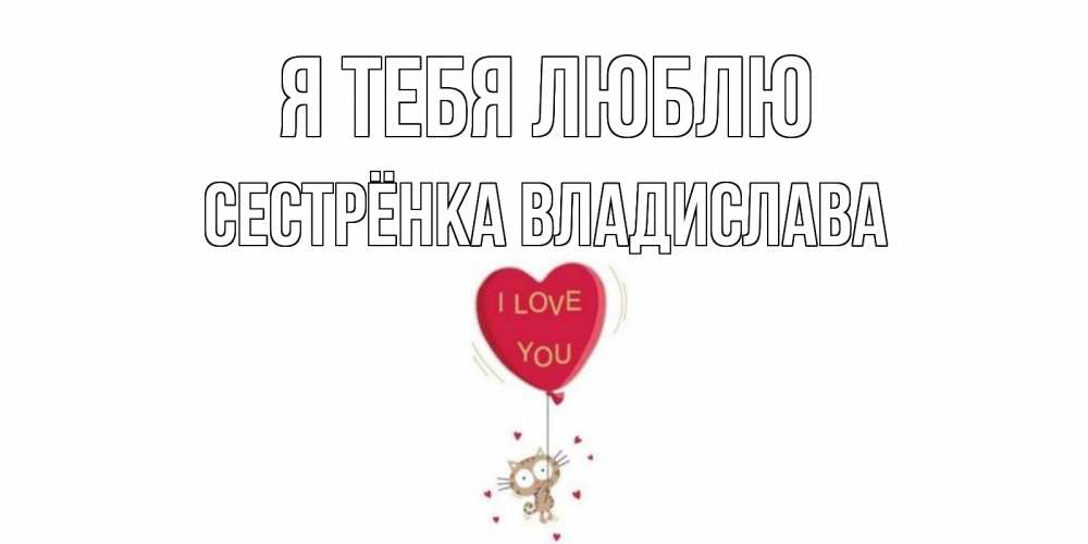 Открытка на каждый день с именем, Сестрёнка-Владислава Я тебя люблю кот, сердце Прикольная открытка с пожеланием онлайн скачать бесплатно 