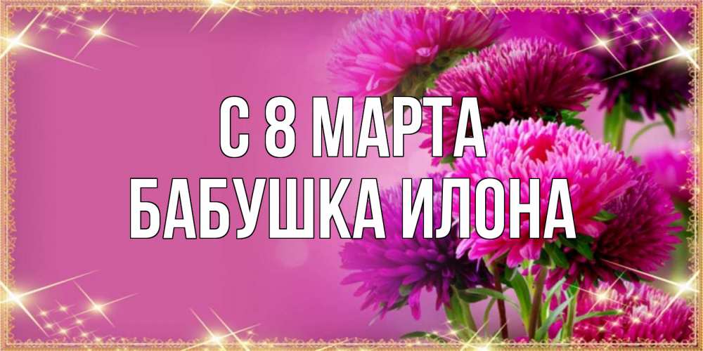 Открытка на каждый день с именем, Бабушка-Илона С 8 марта садовые цветы на 8 марта Прикольная открытка с пожеланием онлайн скачать бесплатно 