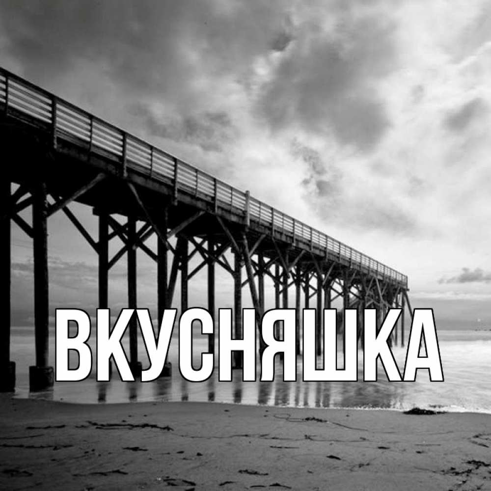 Открытка на каждый день с именем, Вкусняшка Главная вода и пляж под мостом Прикольная открытка с пожеланием онлайн скачать бесплатно 