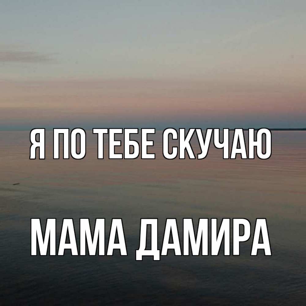 Открытка на каждый день с именем, Мама-Дамира Я по тебе скучаю пусто Прикольная открытка с пожеланием онлайн скачать бесплатно 