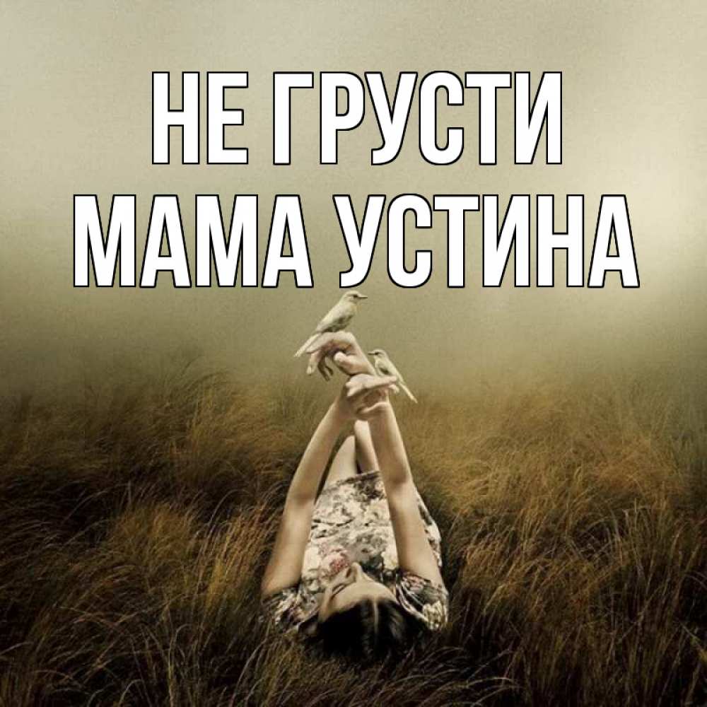 Открытка на каждый день с именем, Мама-Устина Не грусти поле и туман Прикольная открытка с пожеланием онлайн скачать бесплатно 