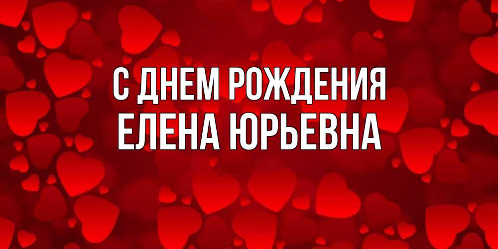 Открытка на каждый день с именем, Елена-Юрьевна С днем рождения прекрасные сердечки на открытке с красным фоном Прикольная открытка с пожеланием онлайн скачать бесплатно 
