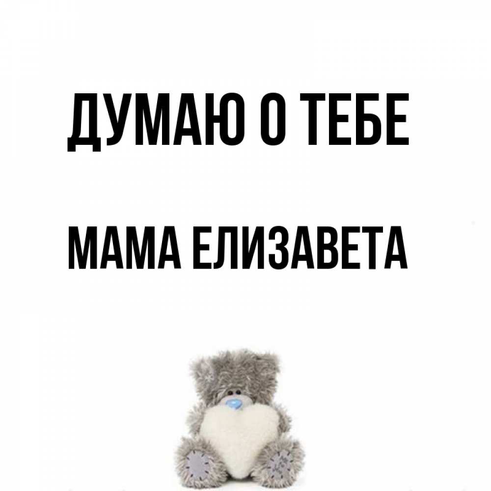 Открытка на каждый день с именем, Мама-Елизавета Думаю о тебе тедди с сердечком для любимой Прикольная открытка с пожеланием онлайн скачать бесплатно 