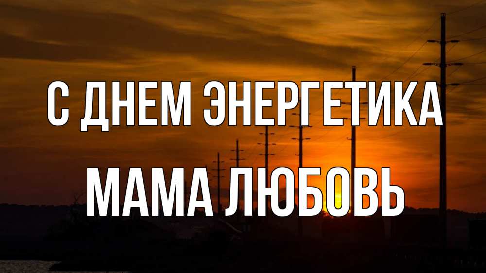 Открытка на каждый день с именем, Мама-Любовь С днем энергетика столбы провода закат Прикольная открытка с пожеланием онлайн скачать бесплатно 