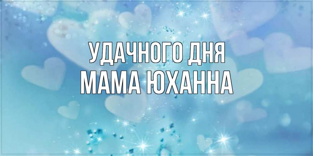Открытка на каждый день с именем, Мама-Юханна Удачного дня хорошего дня Прикольная открытка с пожеланием онлайн скачать бесплатно 
