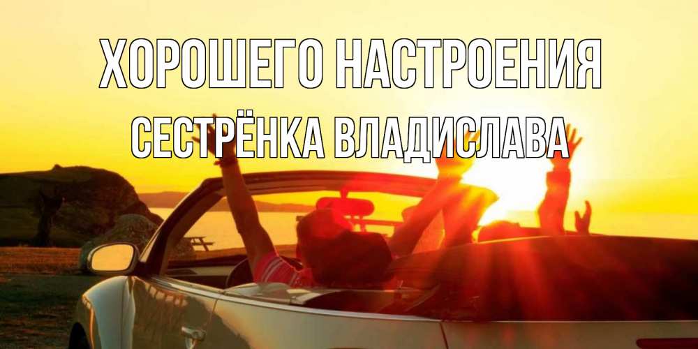 Открытка на каждый день с именем, Сестрёнка-Владислава Хорошего настроения фото счастливые люди в хорошем настроении Прикольная открытка с пожеланием онлайн скачать бесплатно 