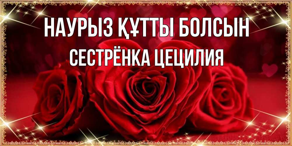 Открытка на каждый день с именем, Сестрёнка-Цецилия Наурыз құтты болсын три красные розы Прикольная открытка с пожеланием онлайн скачать бесплатно 