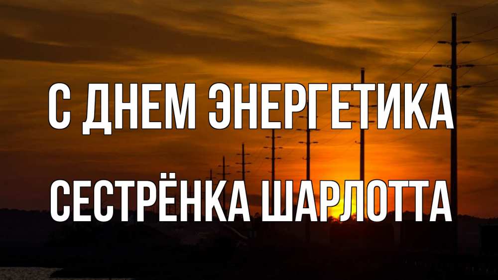 Открытка на каждый день с именем, Сестрёнка-Шарлотта С днем энергетика столбы провода закат Прикольная открытка с пожеланием онлайн скачать бесплатно 