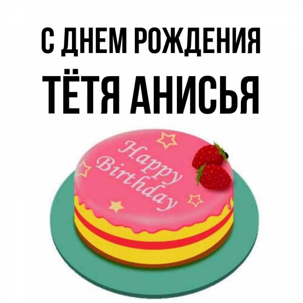 Открытка на каждый день с именем, Тётя-Анисья С днем рождения торт, клубника, днюха Прикольная открытка с пожеланием онлайн скачать бесплатно 
