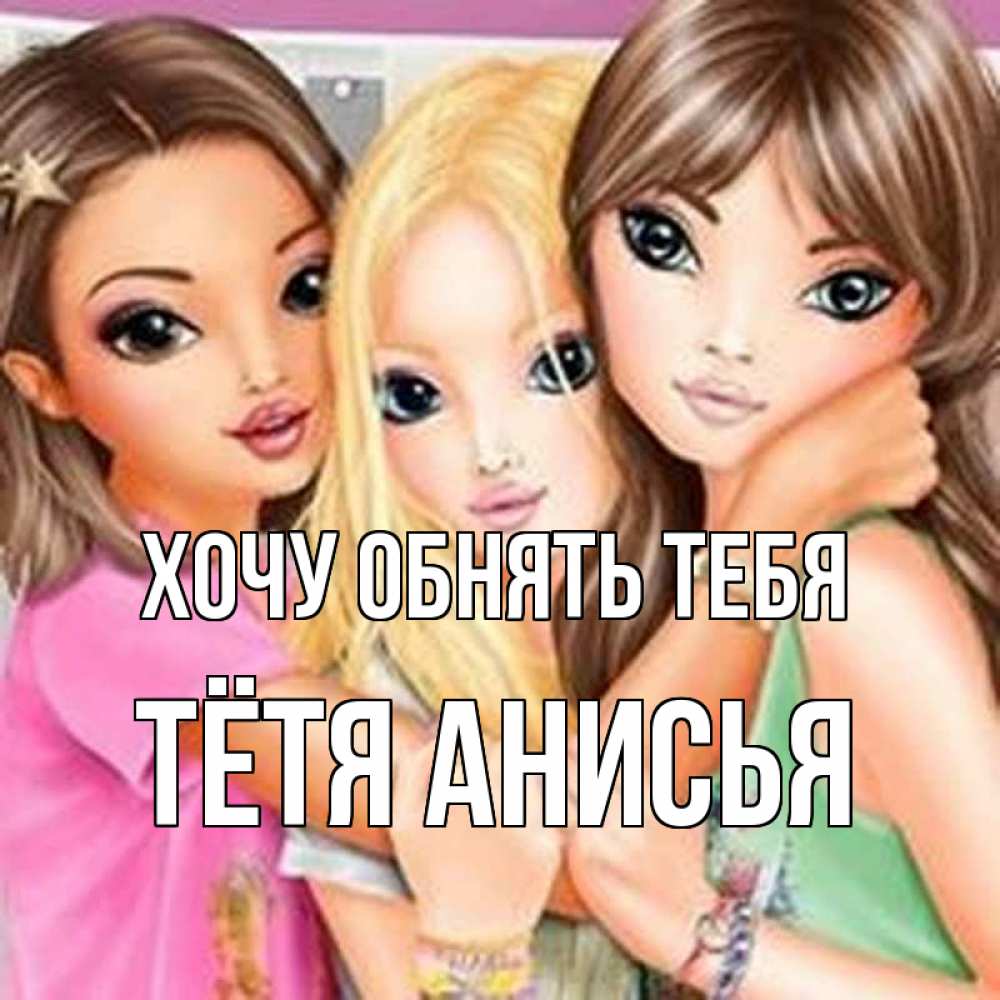 Открытка на каждый день с именем, Тётя-Анисья Хочу обнять тебя красивые девчонки Прикольная открытка с пожеланием онлайн скачать бесплатно 