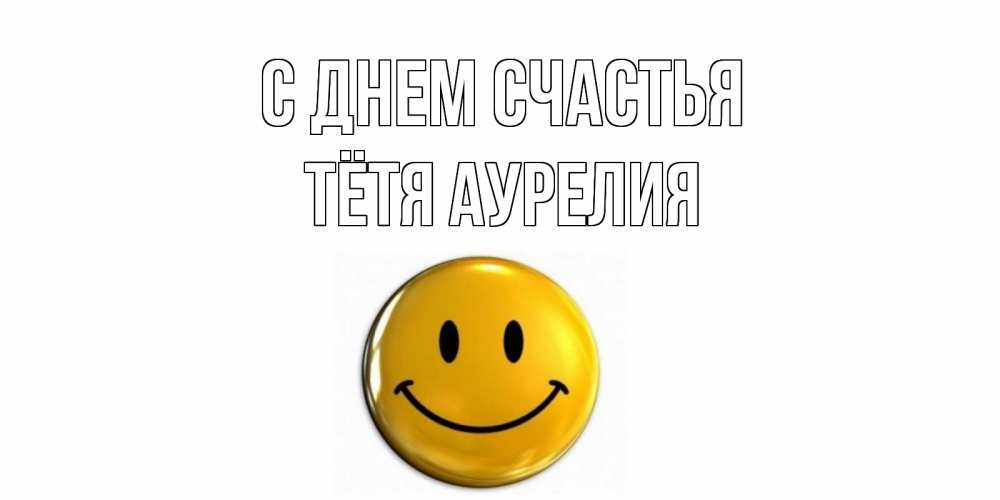 Открытка на каждый день с именем, Тётя-Аурелия С днем счастья смайл Прикольная открытка с пожеланием онлайн скачать бесплатно 