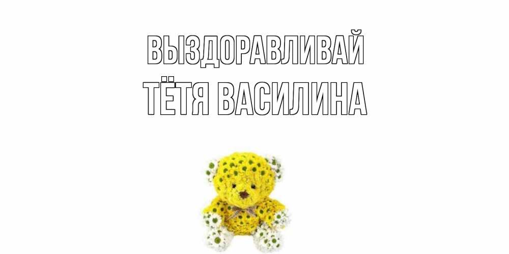 Открытка на каждый день с именем, Тётя-Василина Выздоравливай мишка Прикольная открытка с пожеланием онлайн скачать бесплатно 