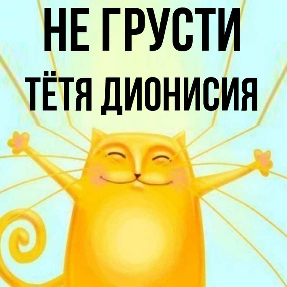 Открытка на каждый день с именем, Тётя-Дионисия Не грусти обнимашки усатые Прикольная открытка с пожеланием онлайн скачать бесплатно 