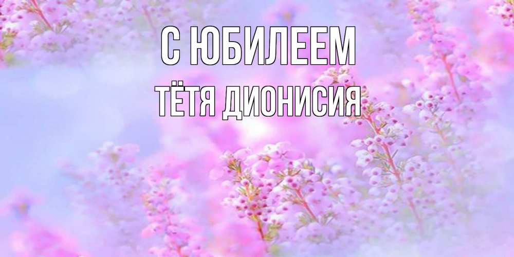 Открытка на каждый день с именем, Тётя-Дионисия С юбилеем красивая открытка с мелкими цветами Прикольная открытка с пожеланием онлайн скачать бесплатно 