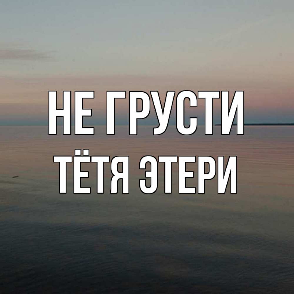 Открытка на каждый день с именем, Тётя-Этери Не грусти водная гладь Прикольная открытка с пожеланием онлайн скачать бесплатно 