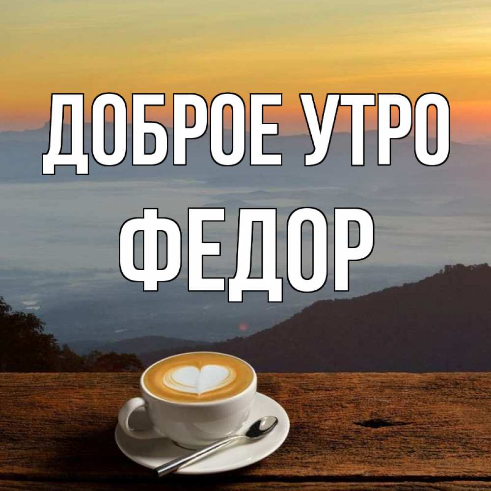 Открытка на каждый день с именем, Федор Доброе утро кофе на высоте Прикольная открытка с пожеланием онлайн скачать бесплатно 