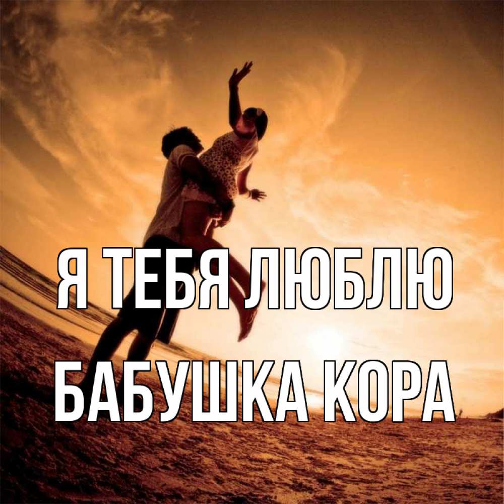 Открытка на каждый день с именем, Бабушка-Кора Я тебя люблю парень держит девушку Прикольная открытка с пожеланием онлайн скачать бесплатно 