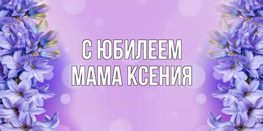 Открытка на каждый день с именем, Мама-Ксения С юбилеем открытка с сиренью Прикольная открытка с пожеланием онлайн скачать бесплатно 