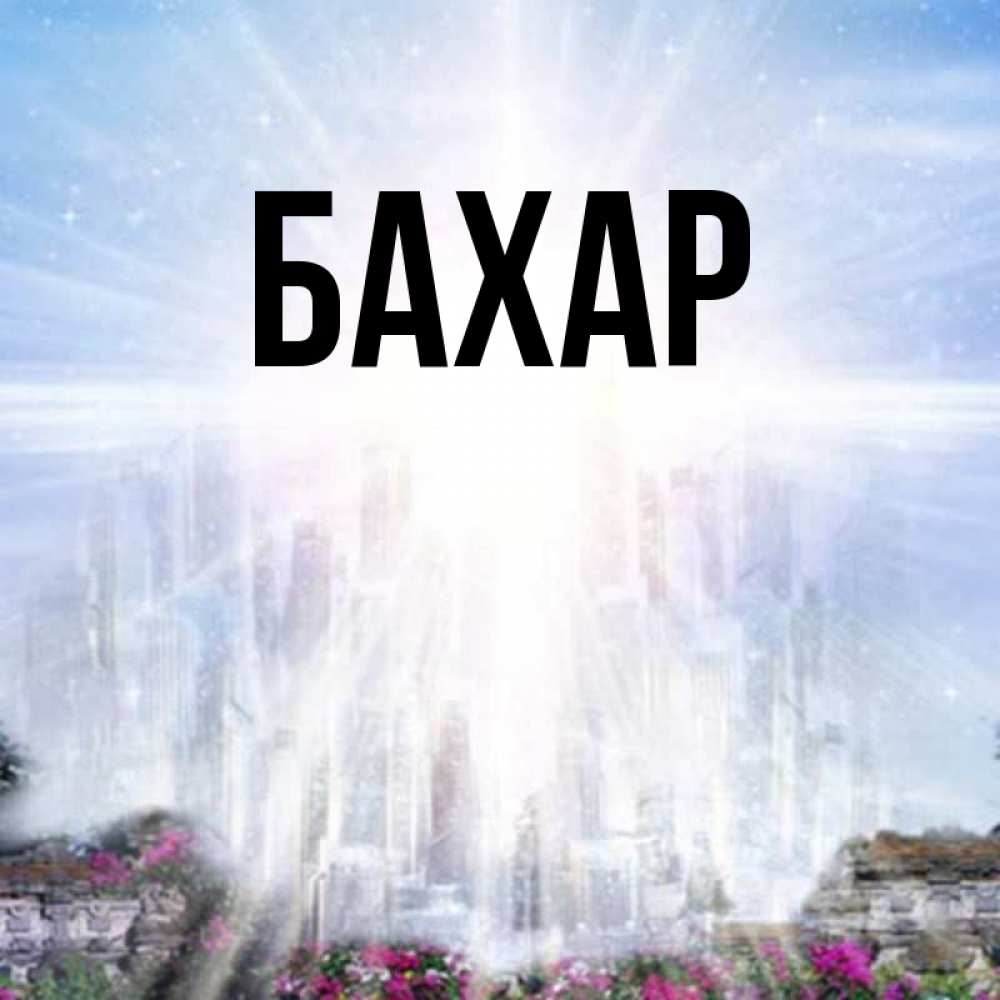 Открытка на каждый день с именем, Бахар Главная небесный свет Прикольная открытка с пожеланием онлайн скачать бесплатно 