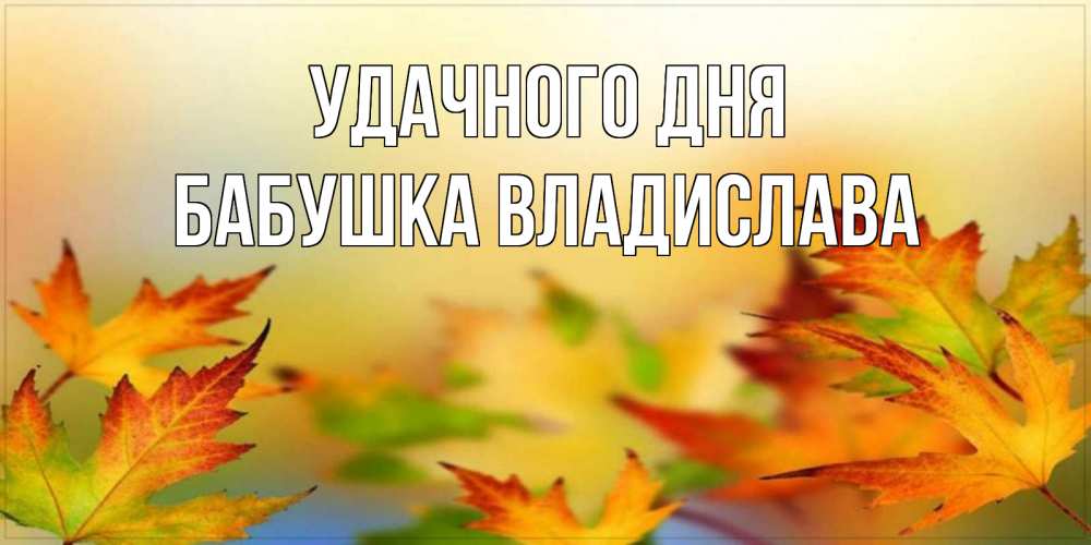Открытка на каждый день с именем, Бабушка-Владислава Удачного дня открытка с пожеланием хорошего осеннего дня Прикольная открытка с пожеланием онлайн скачать бесплатно 