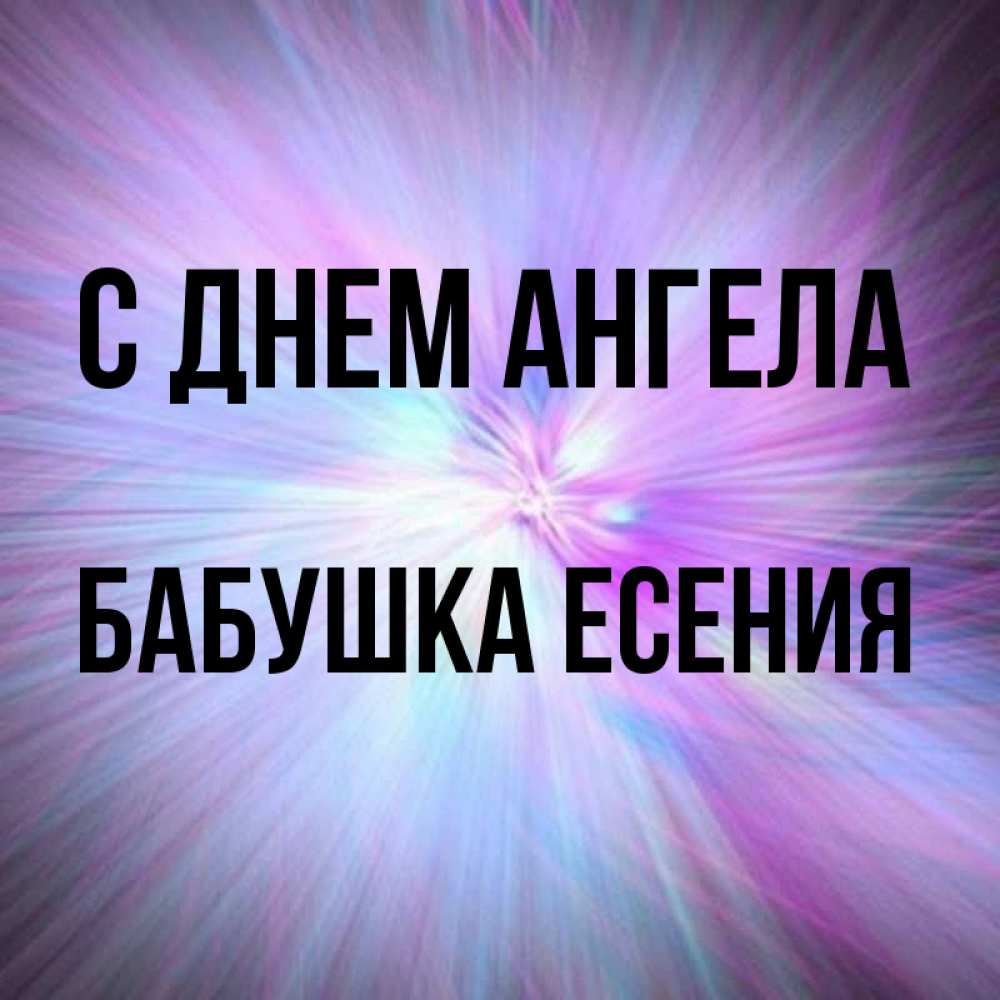 Открытка на каждый день с именем, Бабушка-Есения С днем ангела ангельский свет Прикольная открытка с пожеланием онлайн скачать бесплатно 