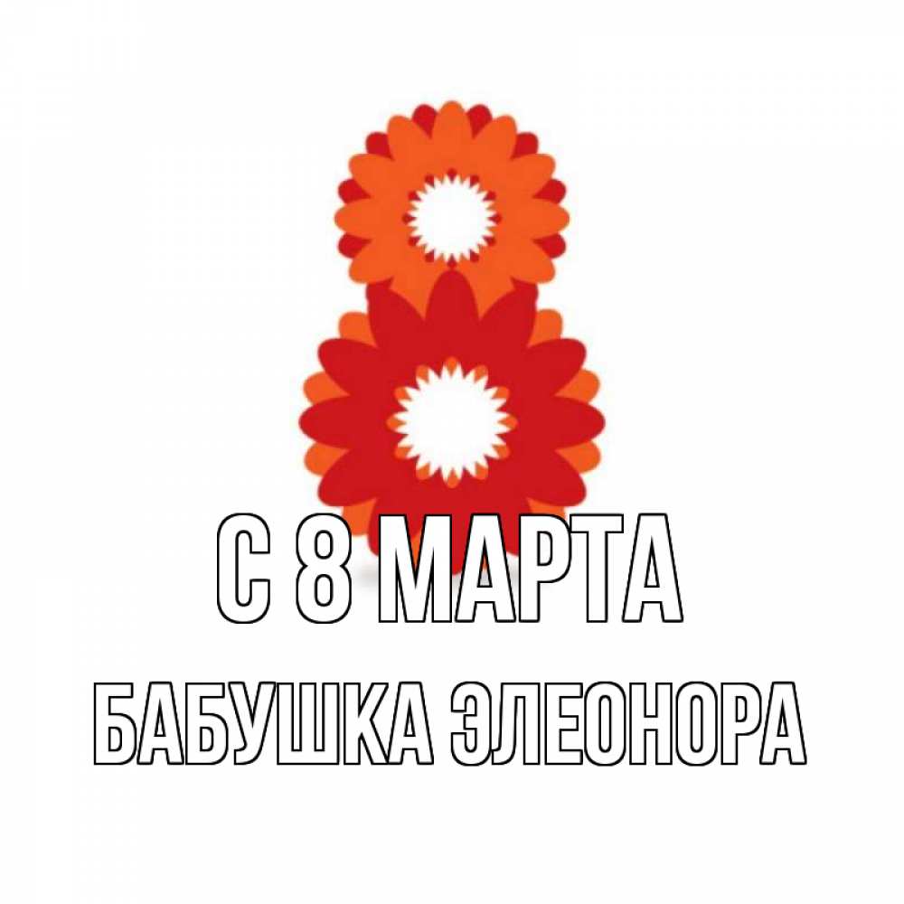 Открытка на каждый день с именем, Бабушка-Элеонора С 8 МАРТА восьмерка из лепестков Прикольная открытка с пожеланием онлайн скачать бесплатно 