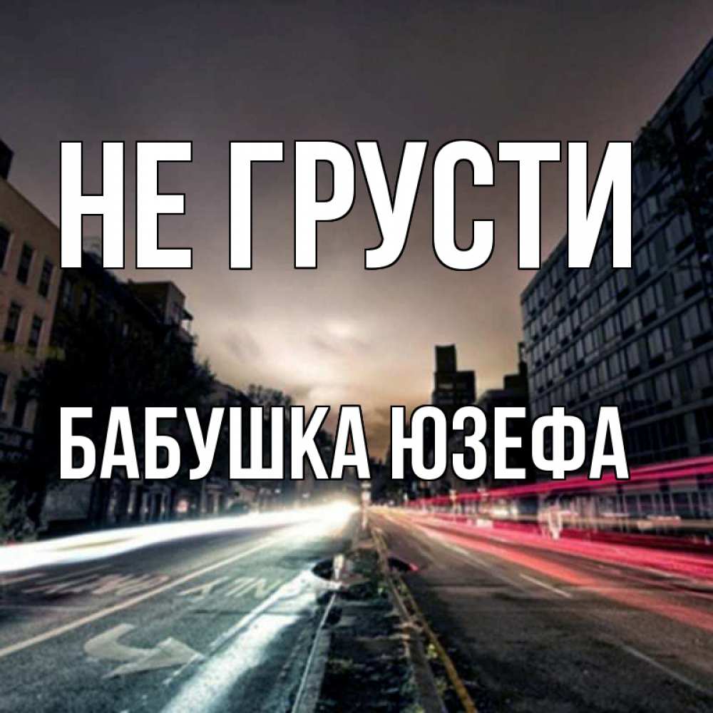Открытка на каждый день с именем, Бабушка-Юзефа Не грусти съемка ночью Прикольная открытка с пожеланием онлайн скачать бесплатно 