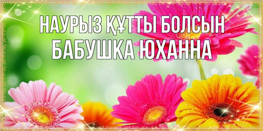 Открытка на каждый день с именем, Бабушка-Юханна Наурыз құтты болсын цветочки для любимой женщины Прикольная открытка с пожеланием онлайн скачать бесплатно 