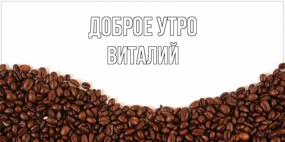 Открытка на каждый день с именем, Виталий Доброе утро текст на белом фоне и снизу кофейные зерна Прикольная открытка с пожеланием онлайн скачать бесплатно 