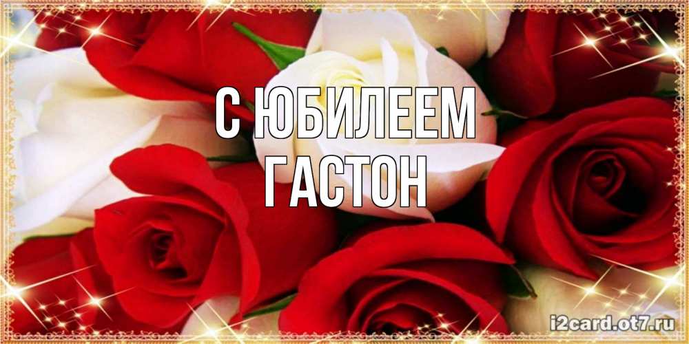 Открытка на каждый день с именем, Гастон С юбилеем открытка на день рождения с белыми и красными розами Прикольная открытка с пожеланием онлайн скачать бесплатно 