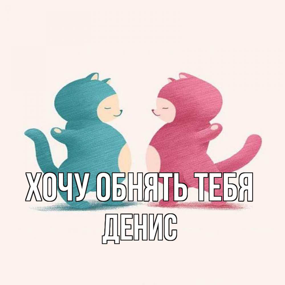 Открытка на каждый день с именем, Денис Хочу обнять тебя пузики и котики Прикольная открытка с пожеланием онлайн скачать бесплатно 