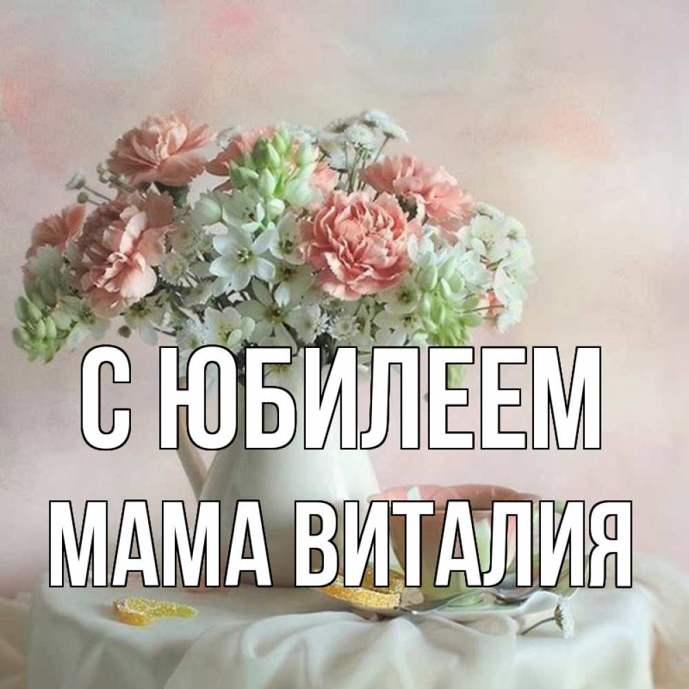 Открытка на каждый день с именем, Мама-Виталия С юбилеем с цветами Прикольная открытка с пожеланием онлайн скачать бесплатно 