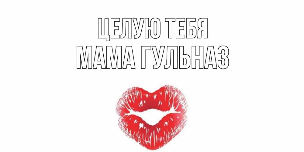 Открытка на каждый день с именем, Мама-Гульназ Целую тебя поцелуй Прикольная открытка с пожеланием онлайн скачать бесплатно 