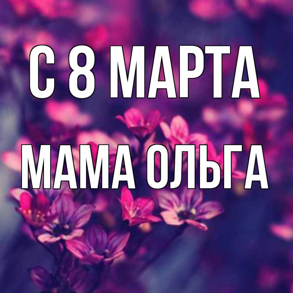 Открытка на каждый день с именем, Мама-Ольга С 8 МАРТА небольшие цветы 1 Прикольная открытка с пожеланием онлайн скачать бесплатно 