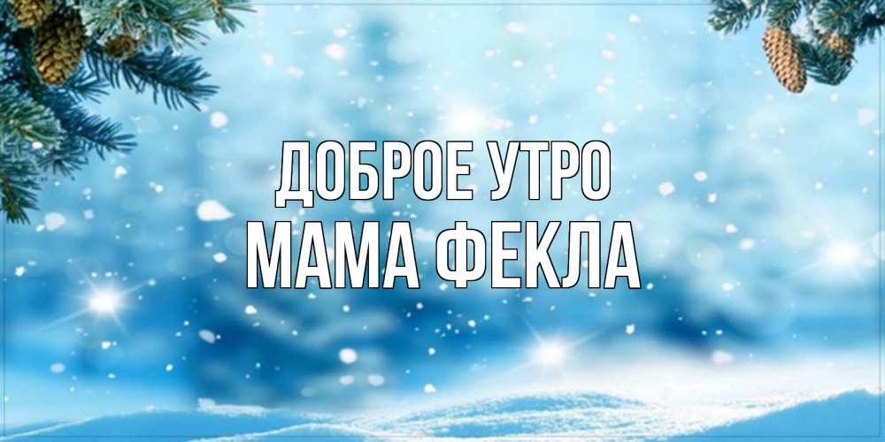 Открытка на каждый день с именем, Мама-Фекла Доброе утро зимнее доброе утро Прикольная открытка с пожеланием онлайн скачать бесплатно 