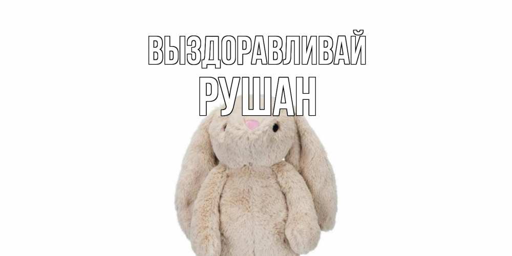 Открытка на каждый день с именем, Рушан Выздоравливай не болей Прикольная открытка с пожеланием онлайн скачать бесплатно 