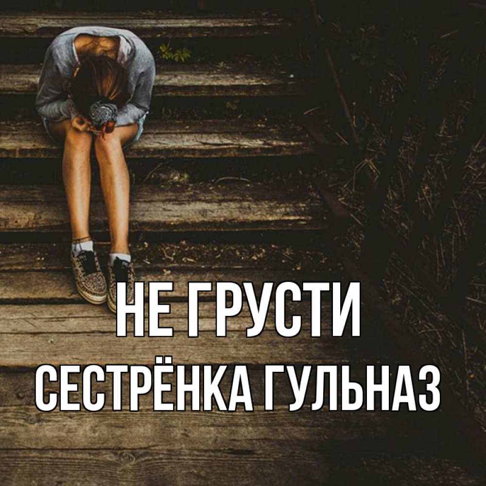 Открытка на каждый день с именем, Сестрёнка-Гульназ Не грусти девушка сидит на деревянных ступеньках Прикольная открытка с пожеланием онлайн скачать бесплатно 