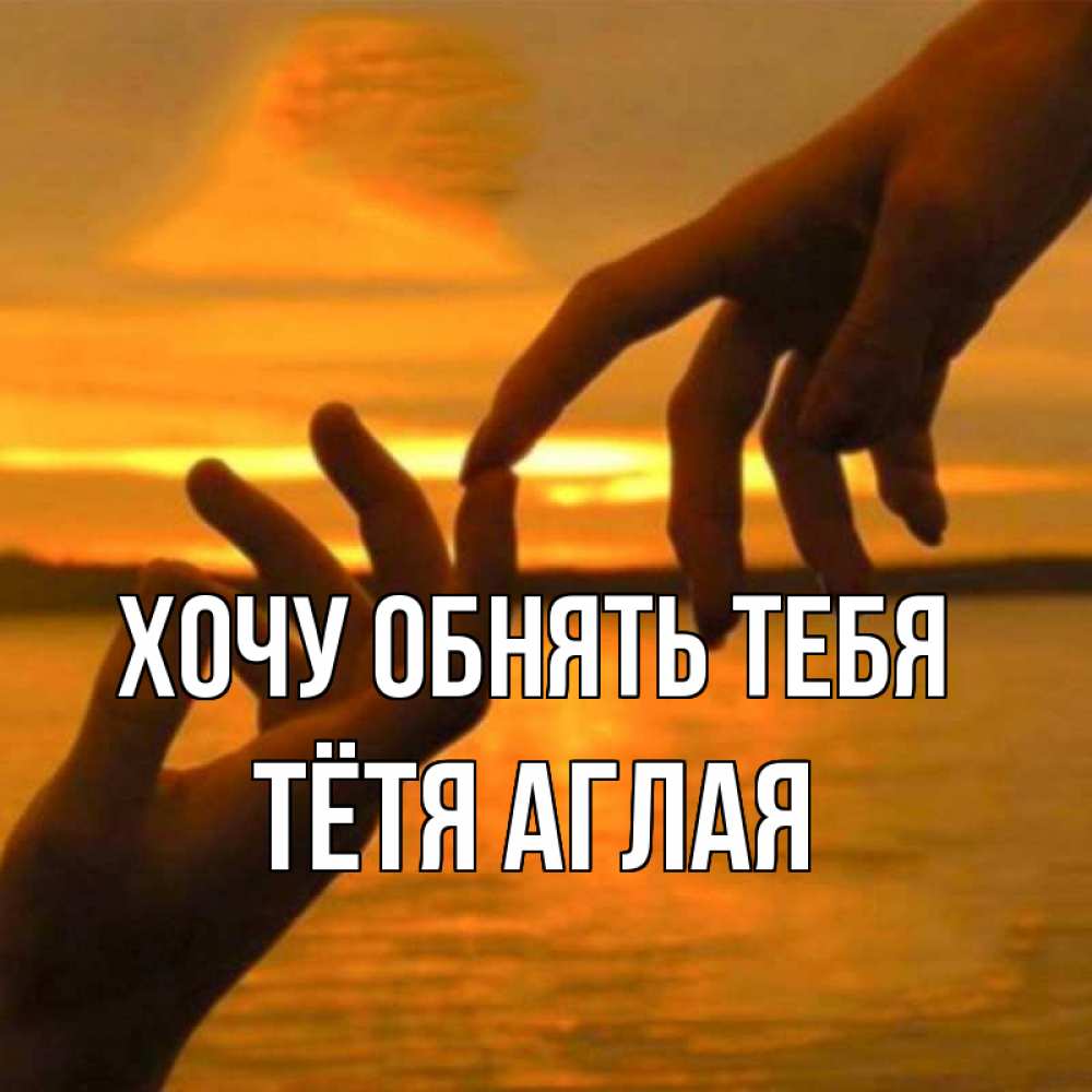 Открытка на каждый день с именем, Тётя-Аглая Хочу обнять тебя прикосновение нежное к любимому Прикольная открытка с пожеланием онлайн скачать бесплатно 