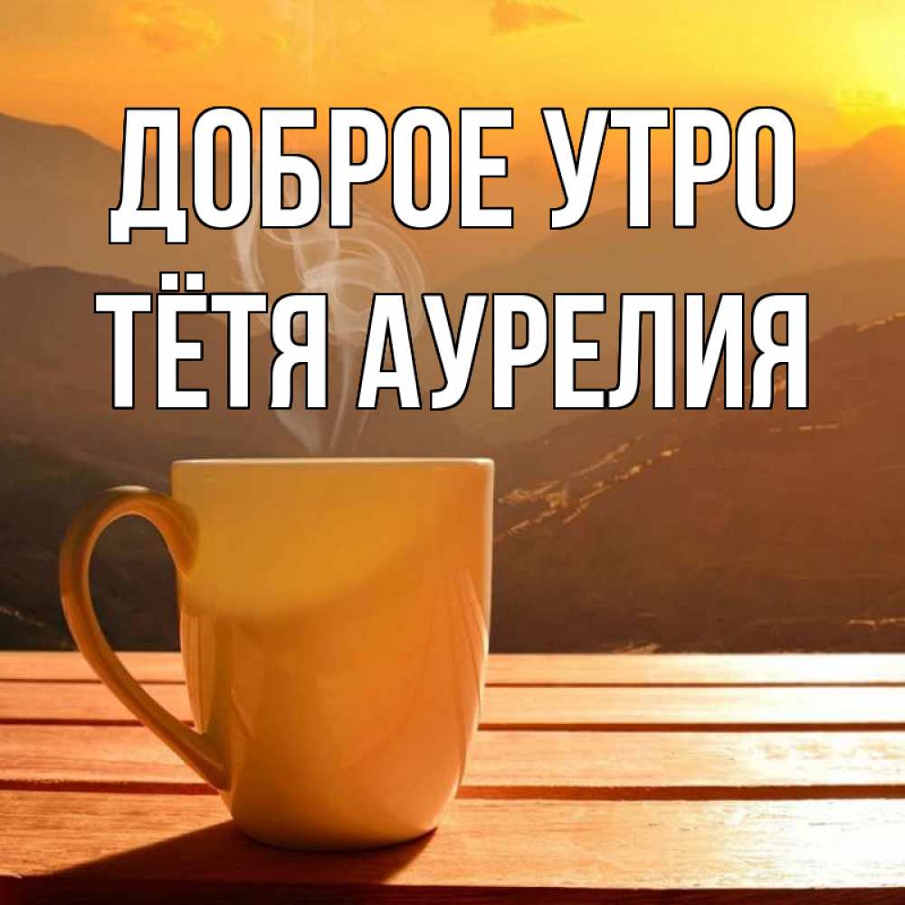 Открытка на каждый день с именем, Тётя-Аурелия Доброе утро кофе в горах Прикольная открытка с пожеланием онлайн скачать бесплатно 