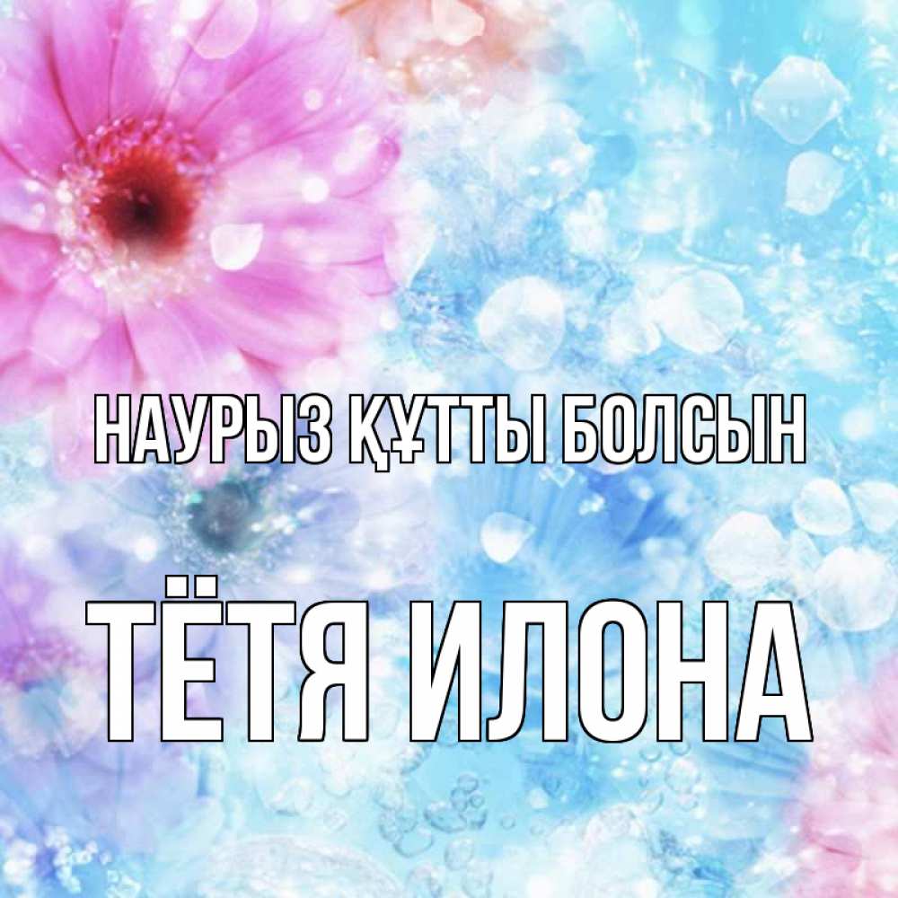 Открытка на каждый день с именем, Тётя-Илона Наурыз құтты болсын цветы Прикольная открытка с пожеланием онлайн скачать бесплатно 