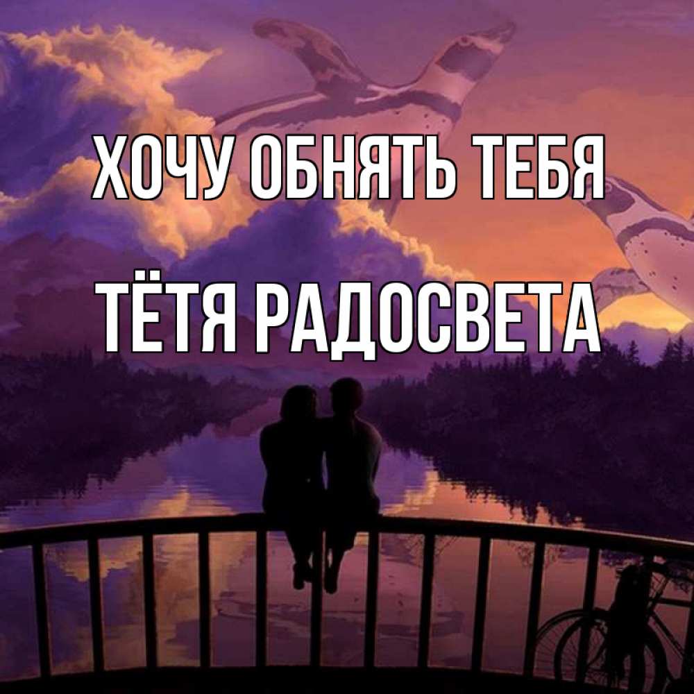Открытка на каждый день с именем, Тётя-Радосвета Хочу обнять тебя парочка сидит на мосте или на набережной Прикольная открытка с пожеланием онлайн скачать бесплатно 