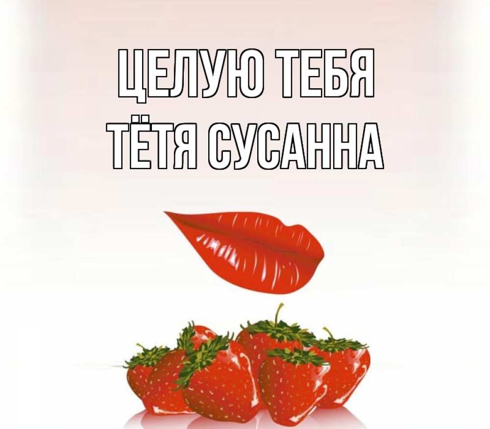 Открытка на каждый день с именем, Тётя-Сусанна Целую тебя губки держат клубничку Прикольная открытка с пожеланием онлайн скачать бесплатно 