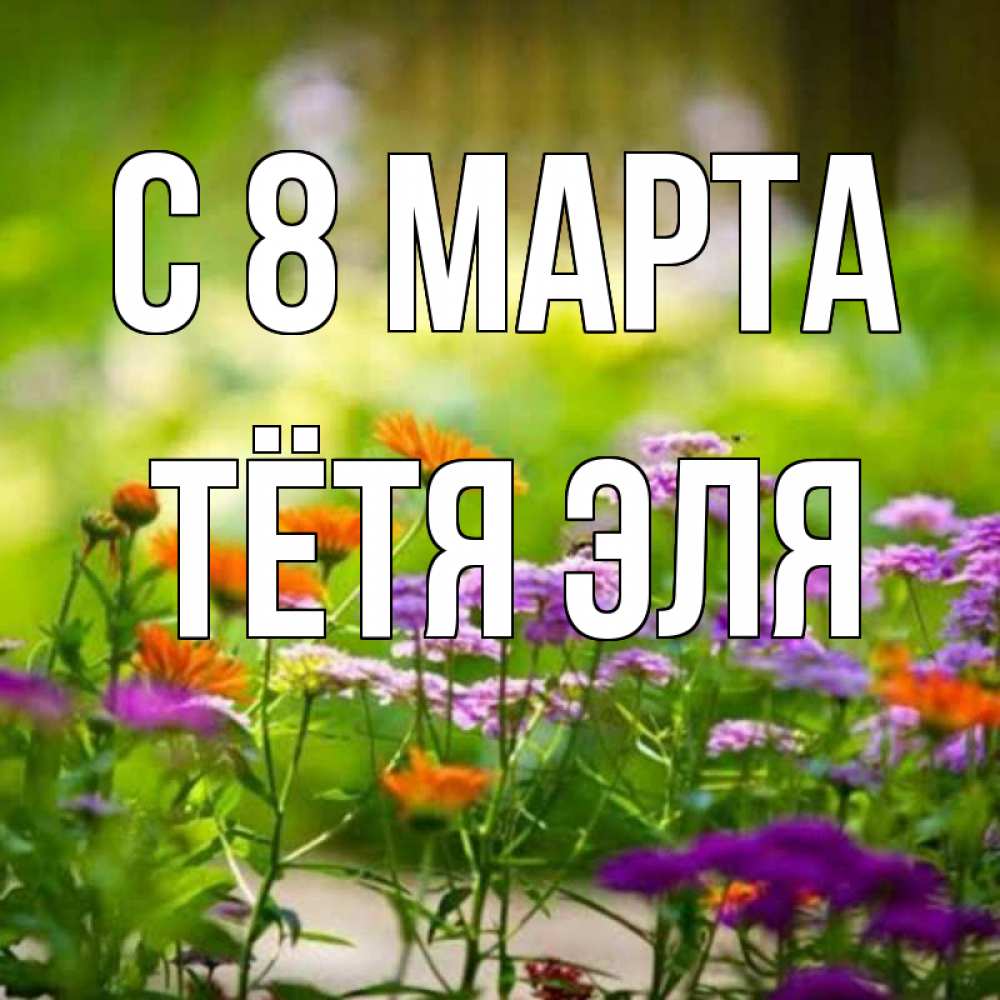 Открытка на каждый день с именем, Тётя-Эля С 8 МАРТА цветы Прикольная открытка с пожеланием онлайн скачать бесплатно 