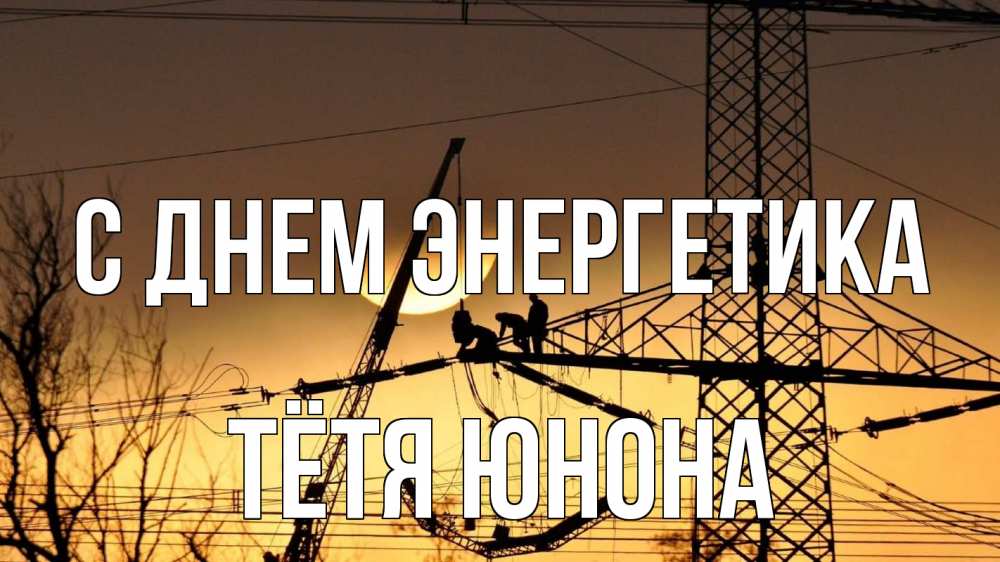 Открытка на каждый день с именем, Тётя-Юнона С днем энергетика ЛЭП ремонт закат Прикольная открытка с пожеланием онлайн скачать бесплатно 