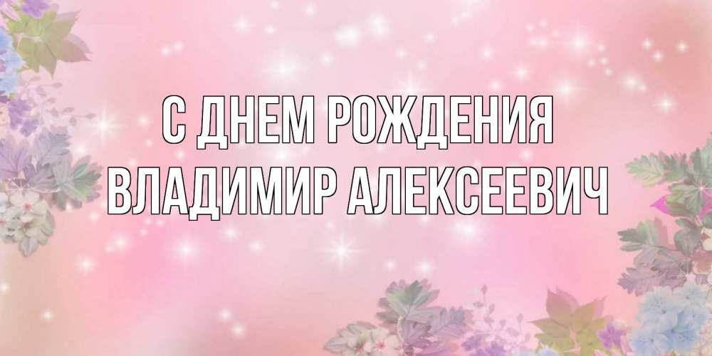 Открытка на каждый день с именем, Владимир-Алексеевич С днем рождения открыта с цветами в нежных тонах Прикольная открытка с пожеланием онлайн скачать бесплатно 