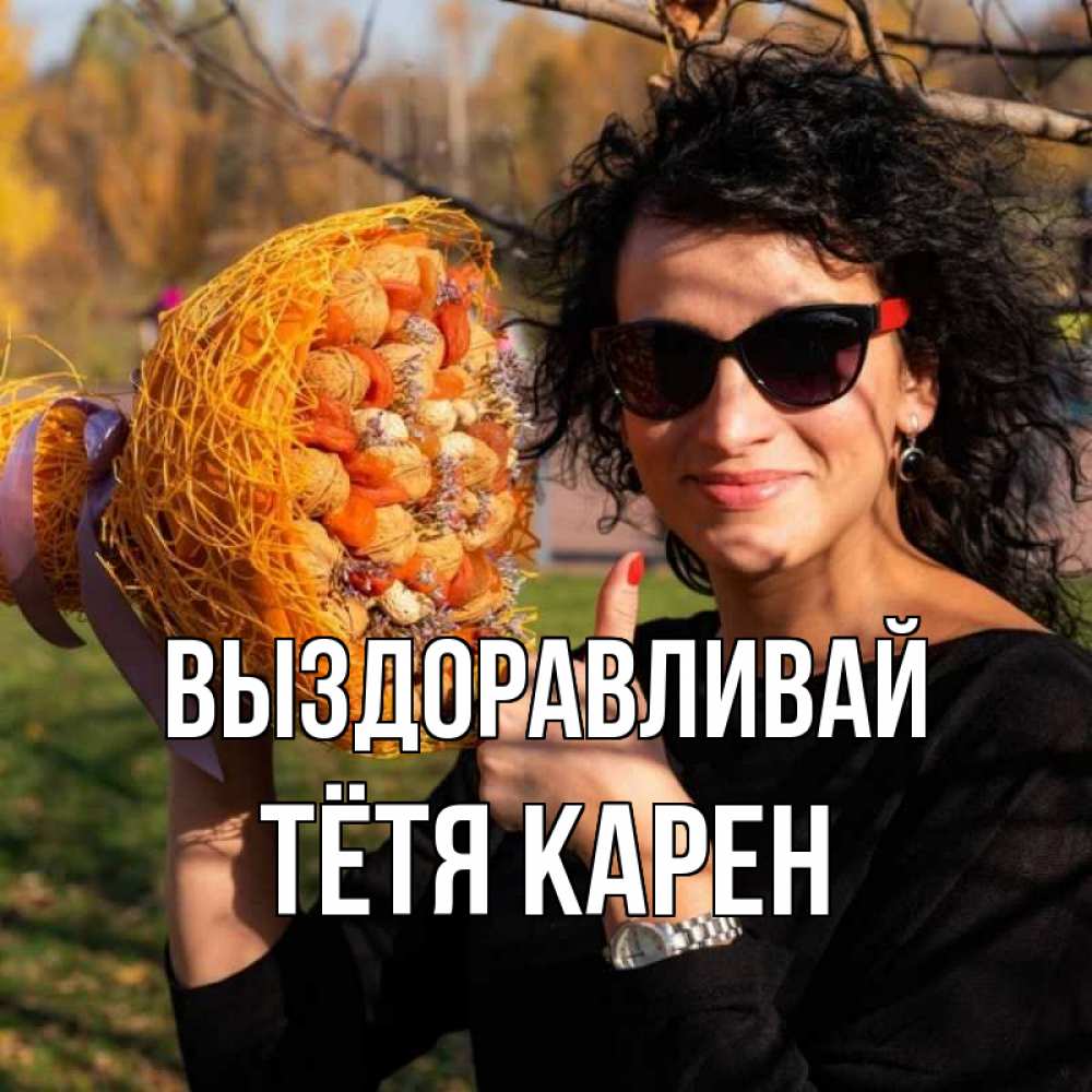 Открытка на каждый день с именем, Тётя-Карен Выздоравливай что то там у нее в букете Прикольная открытка с пожеланием онлайн скачать бесплатно 