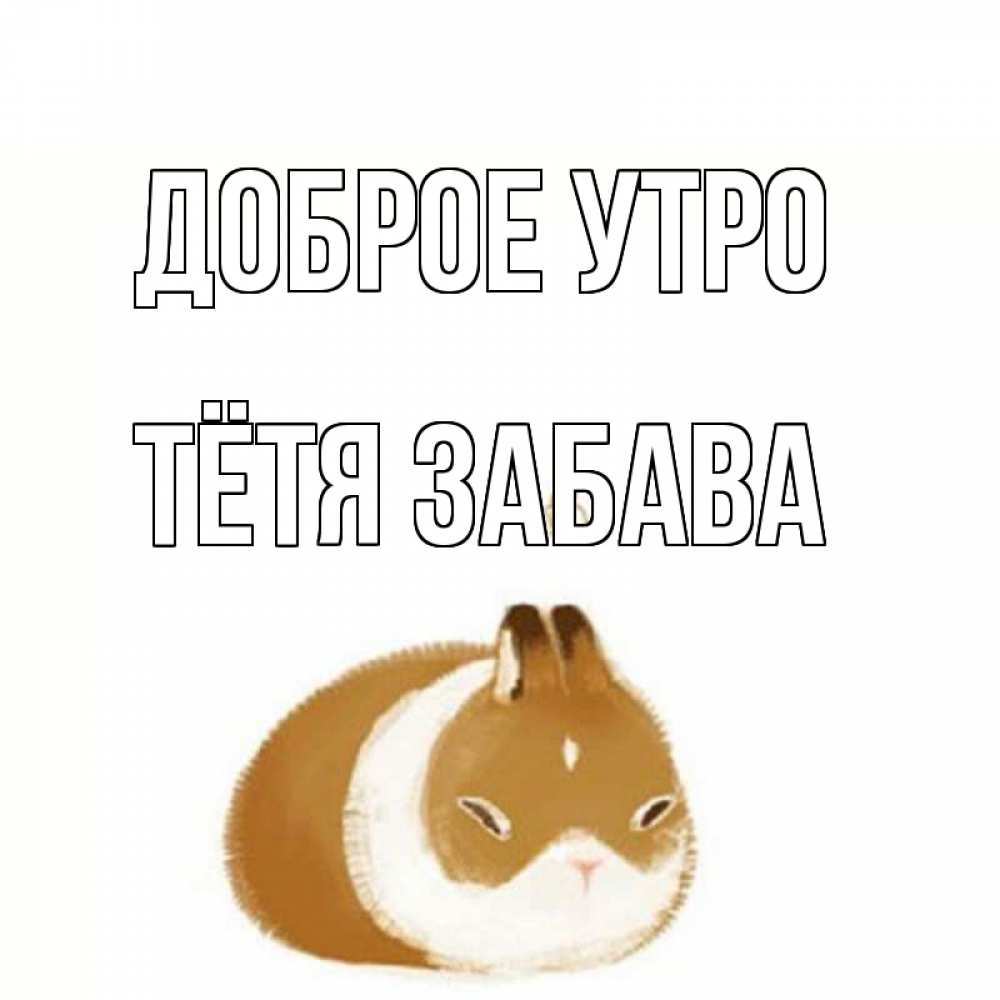 Открытка на каждый день с именем, Тётя-Забава Доброе утро хорошего утречка Прикольная открытка с пожеланием онлайн скачать бесплатно 