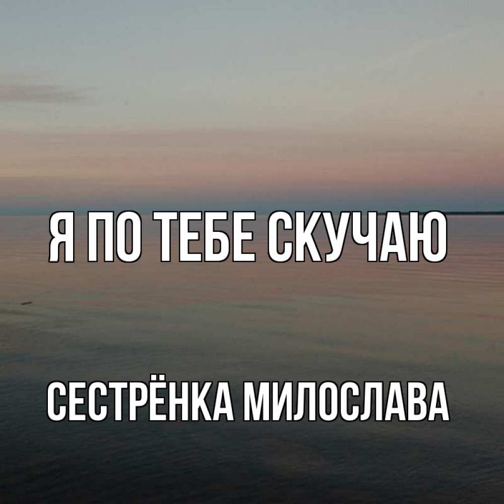 Открытка на каждый день с именем, Сестрёнка-Милослава Я по тебе скучаю пусто Прикольная открытка с пожеланием онлайн скачать бесплатно 