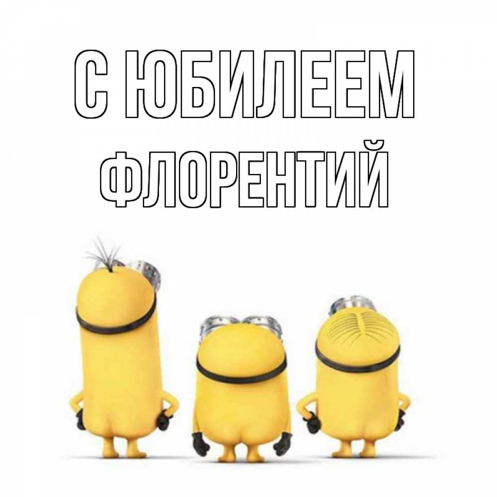 Открытка на каждый день с именем, Флорентий С юбилеем миньоны Прикольная открытка с пожеланием онлайн скачать бесплатно 
