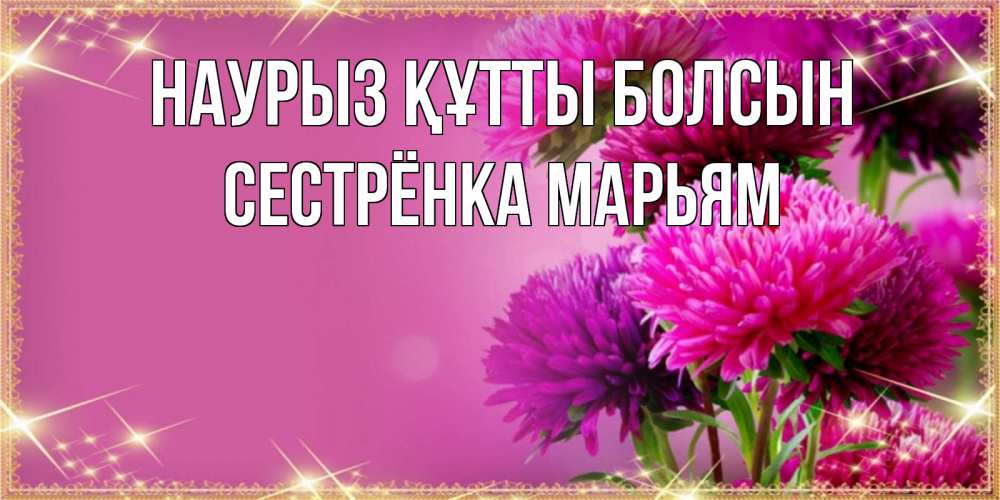 Открытка на каждый день с именем, Сестрёнка-Марьям Наурыз құтты болсын садовые цветы на наурыз Прикольная открытка с пожеланием онлайн скачать бесплатно 